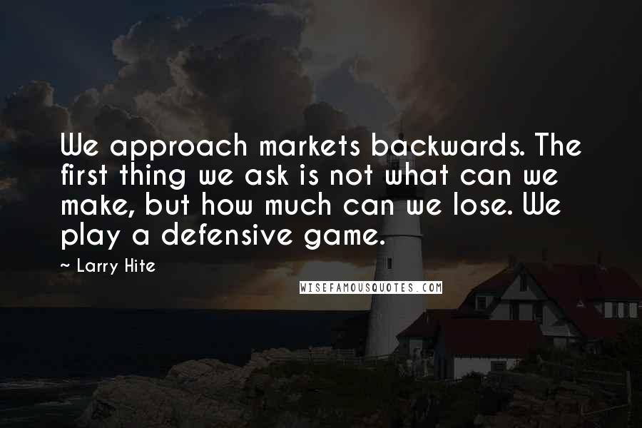 Larry Hite Quotes: We approach markets backwards. The first thing we ask is not what can we make, but how much can we lose. We play a defensive game.