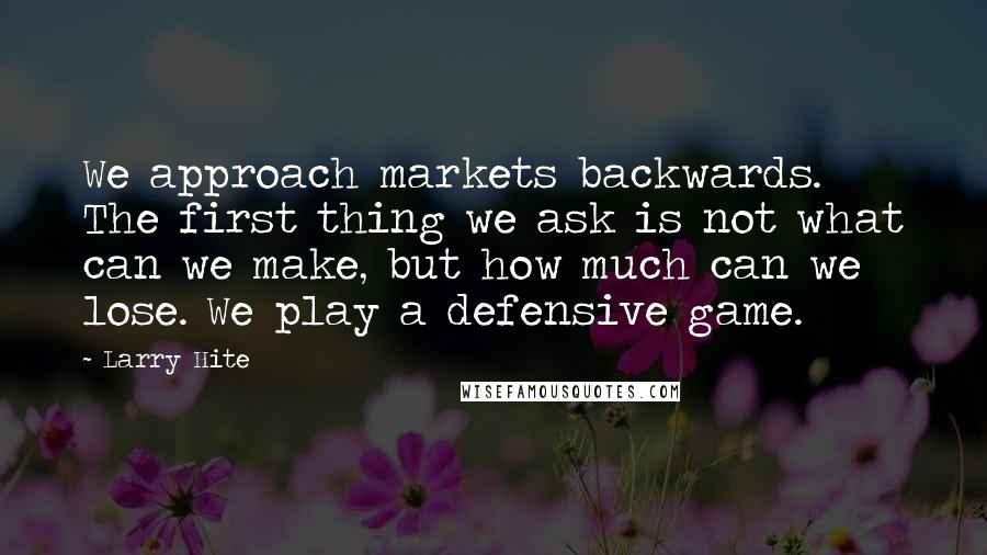 Larry Hite Quotes: We approach markets backwards. The first thing we ask is not what can we make, but how much can we lose. We play a defensive game.