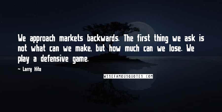 Larry Hite Quotes: We approach markets backwards. The first thing we ask is not what can we make, but how much can we lose. We play a defensive game.