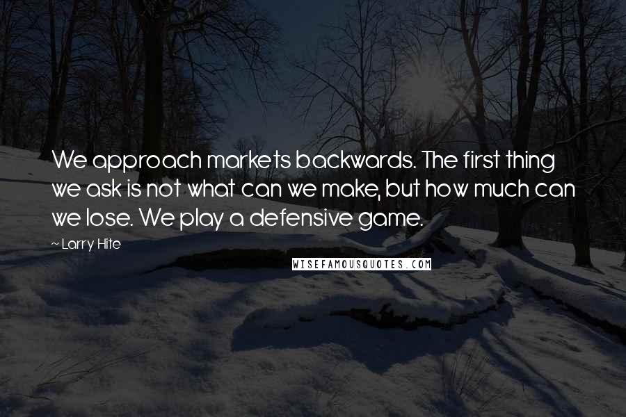 Larry Hite Quotes: We approach markets backwards. The first thing we ask is not what can we make, but how much can we lose. We play a defensive game.