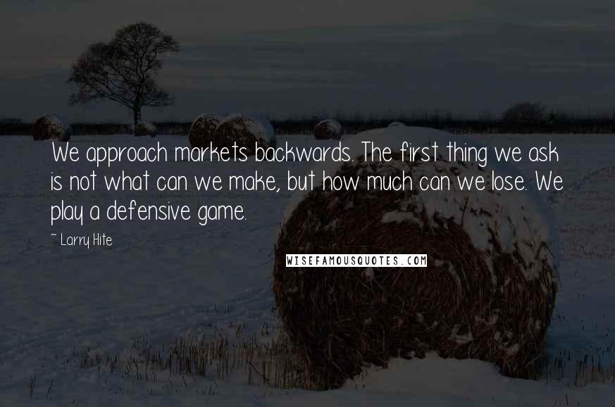 Larry Hite Quotes: We approach markets backwards. The first thing we ask is not what can we make, but how much can we lose. We play a defensive game.