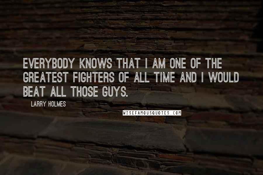 Larry Holmes Quotes: Everybody knows that I am one of the greatest fighters of all time and I would beat all those guys.