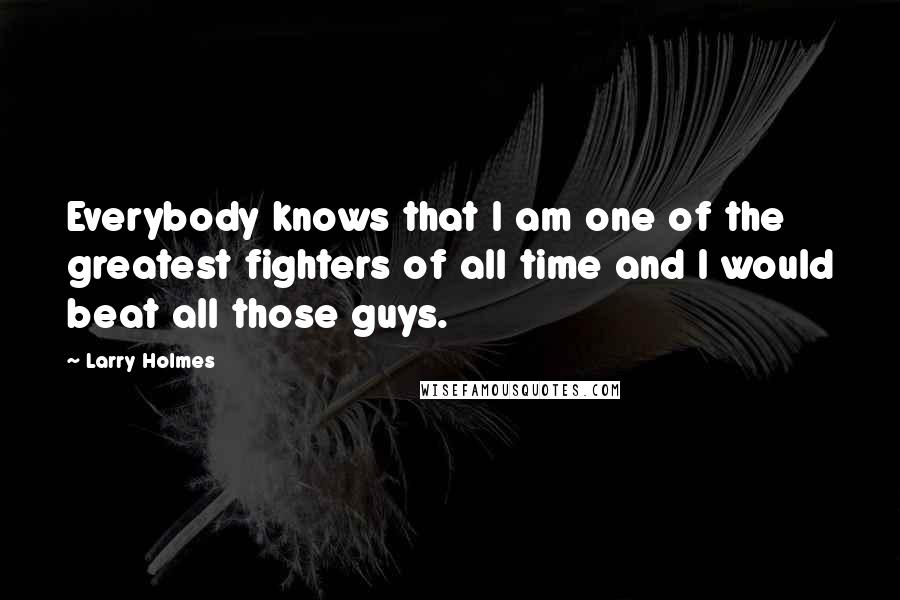 Larry Holmes Quotes: Everybody knows that I am one of the greatest fighters of all time and I would beat all those guys.