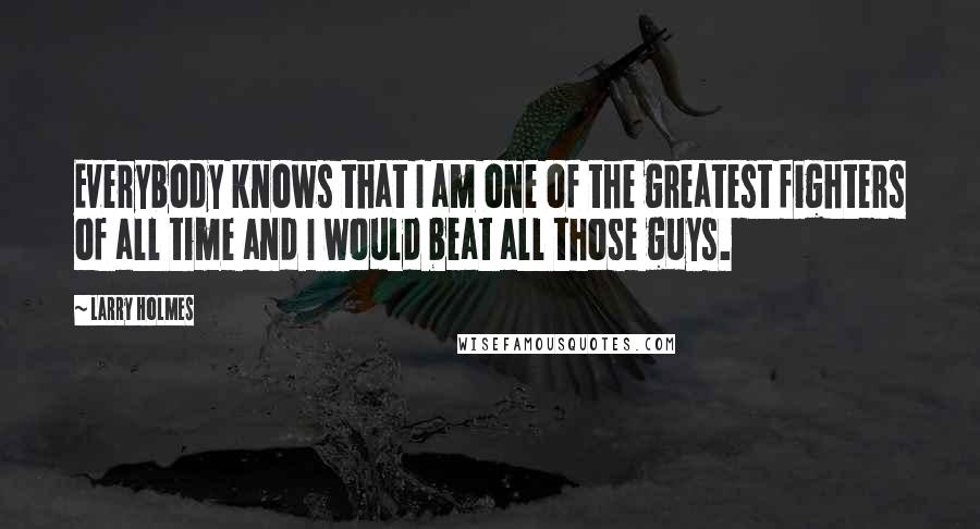 Larry Holmes Quotes: Everybody knows that I am one of the greatest fighters of all time and I would beat all those guys.