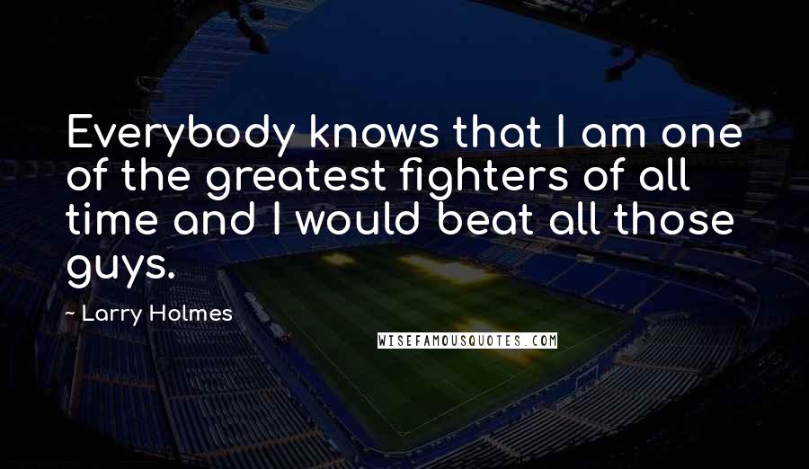 Larry Holmes Quotes: Everybody knows that I am one of the greatest fighters of all time and I would beat all those guys.