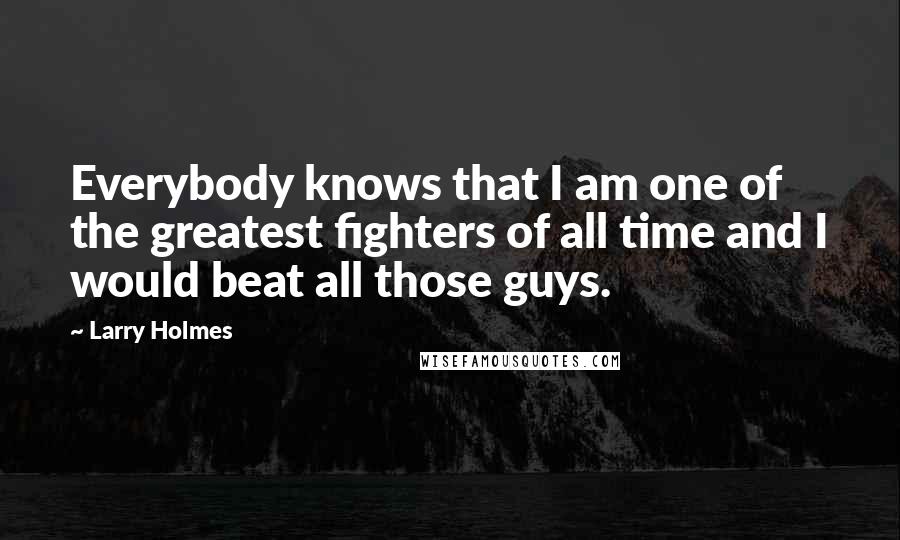 Larry Holmes Quotes: Everybody knows that I am one of the greatest fighters of all time and I would beat all those guys.