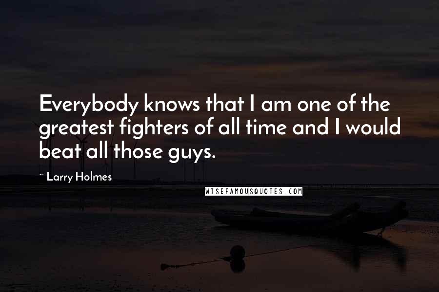 Larry Holmes Quotes: Everybody knows that I am one of the greatest fighters of all time and I would beat all those guys.