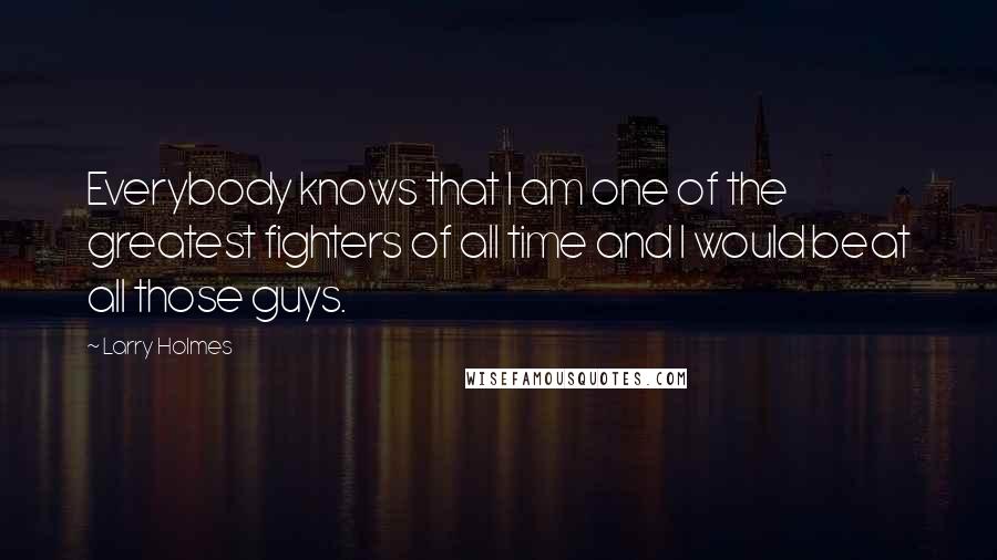 Larry Holmes Quotes: Everybody knows that I am one of the greatest fighters of all time and I would beat all those guys.