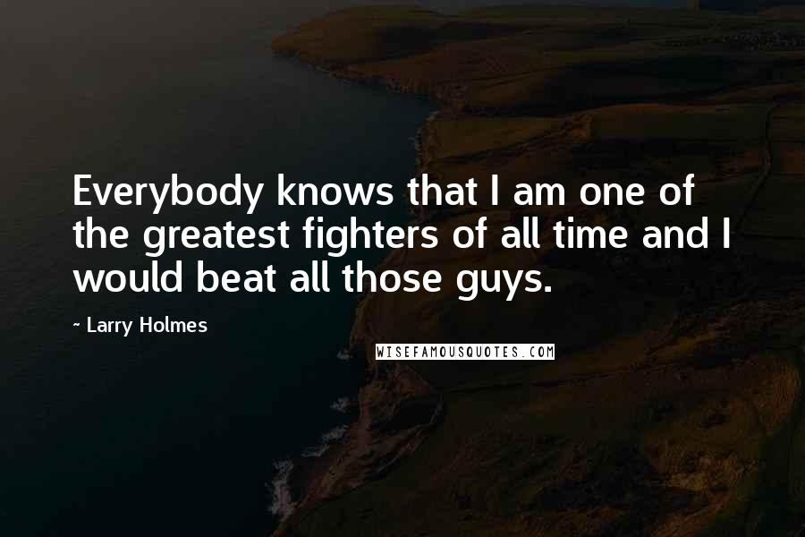 Larry Holmes Quotes: Everybody knows that I am one of the greatest fighters of all time and I would beat all those guys.