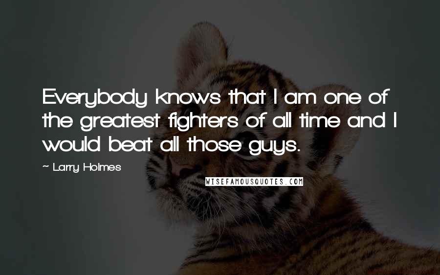 Larry Holmes Quotes: Everybody knows that I am one of the greatest fighters of all time and I would beat all those guys.