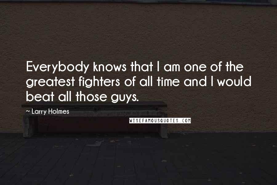 Larry Holmes Quotes: Everybody knows that I am one of the greatest fighters of all time and I would beat all those guys.