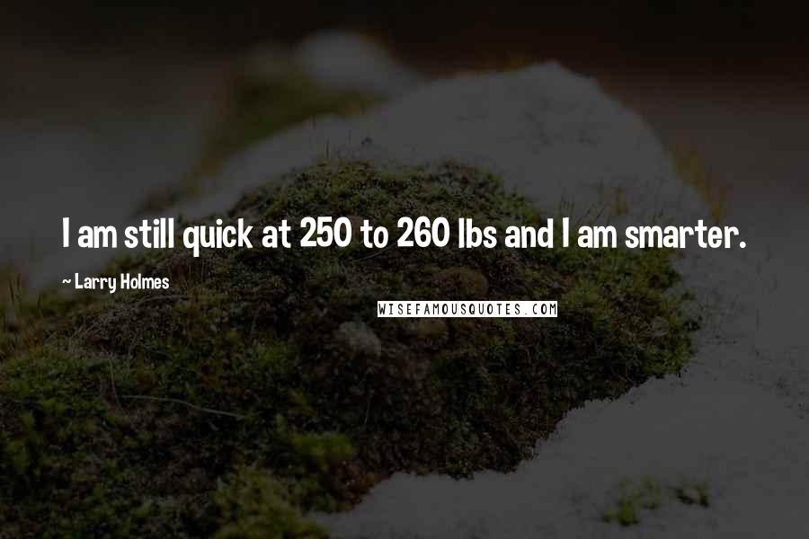 Larry Holmes Quotes: I am still quick at 250 to 260 lbs and I am smarter.