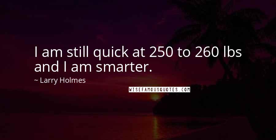 Larry Holmes Quotes: I am still quick at 250 to 260 lbs and I am smarter.
