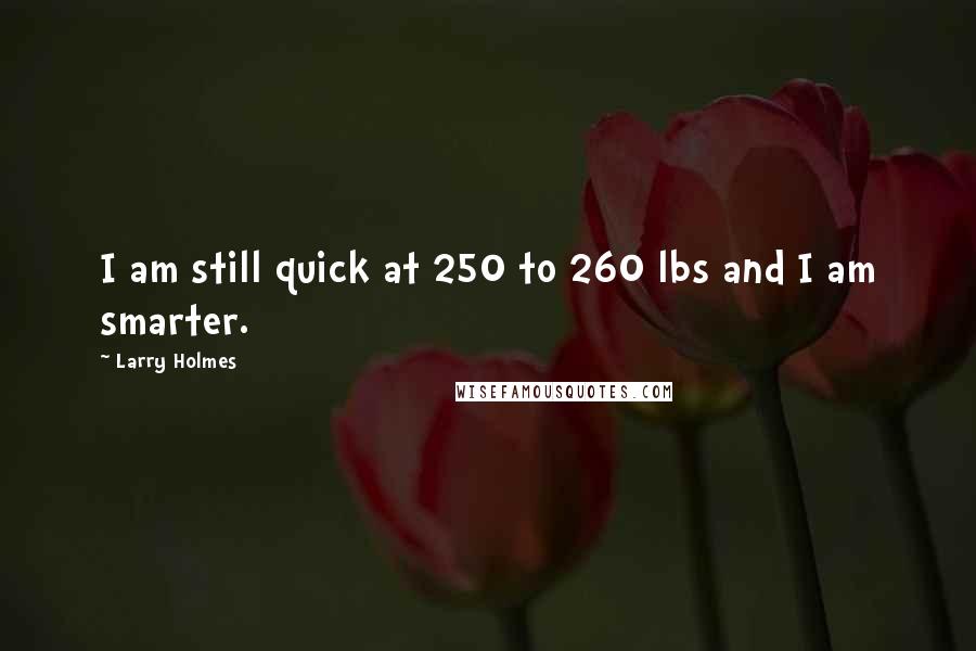 Larry Holmes Quotes: I am still quick at 250 to 260 lbs and I am smarter.
