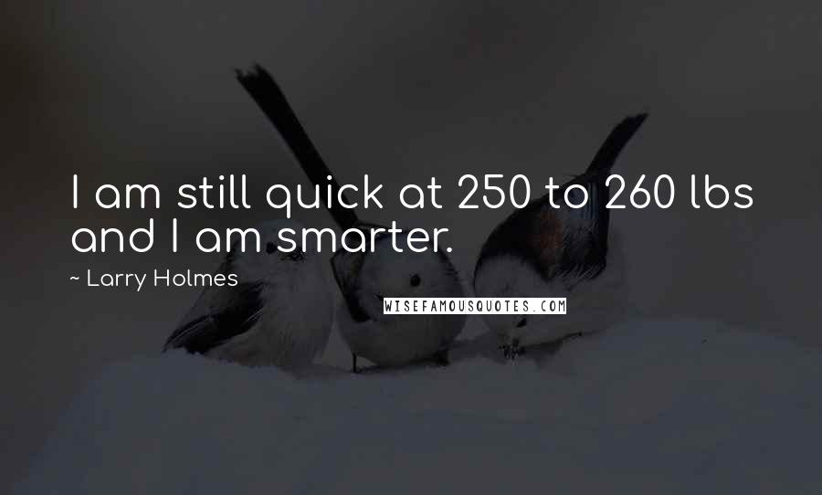 Larry Holmes Quotes: I am still quick at 250 to 260 lbs and I am smarter.