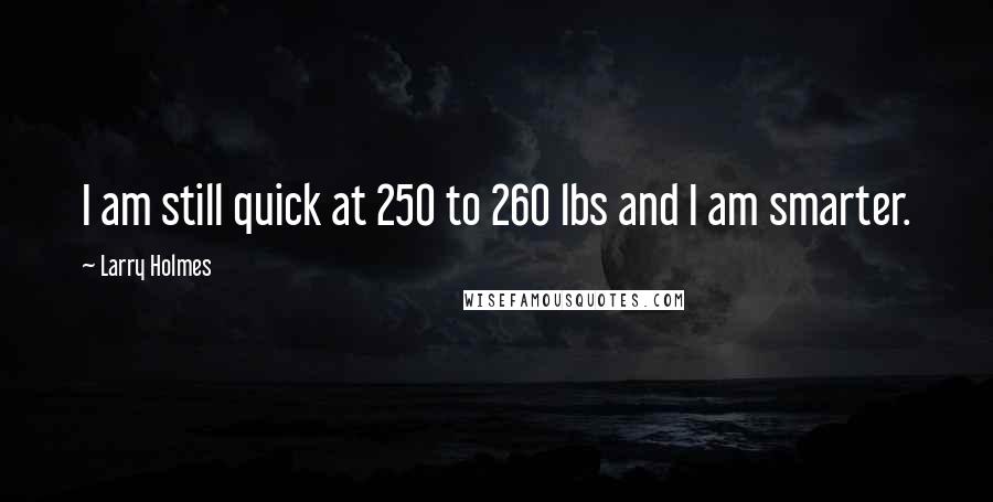 Larry Holmes Quotes: I am still quick at 250 to 260 lbs and I am smarter.