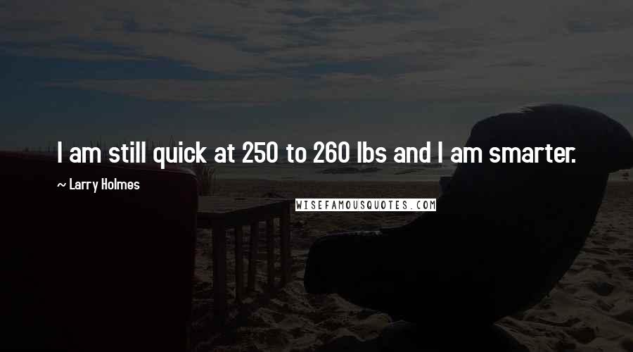 Larry Holmes Quotes: I am still quick at 250 to 260 lbs and I am smarter.