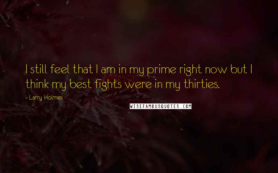 Larry Holmes Quotes: I still feel that I am in my prime right now but I think my best fights were in my thirties.