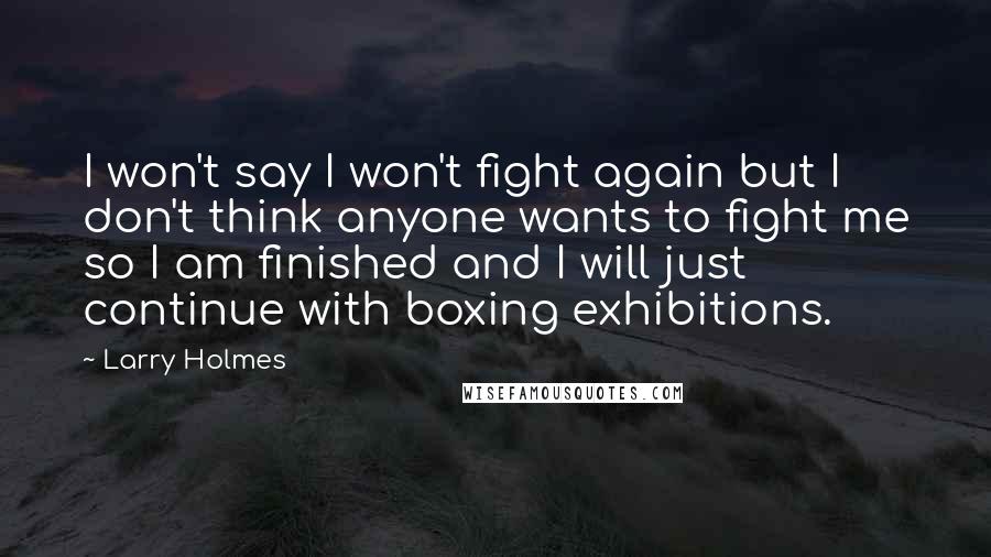 Larry Holmes Quotes: I won't say I won't fight again but I don't think anyone wants to fight me so I am finished and I will just continue with boxing exhibitions.