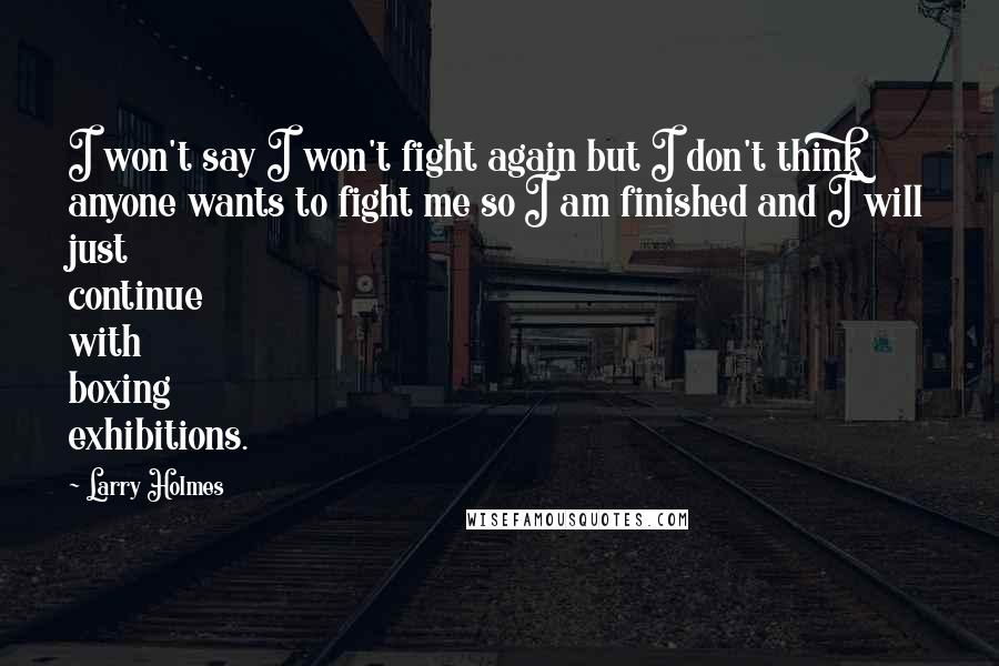 Larry Holmes Quotes: I won't say I won't fight again but I don't think anyone wants to fight me so I am finished and I will just continue with boxing exhibitions.