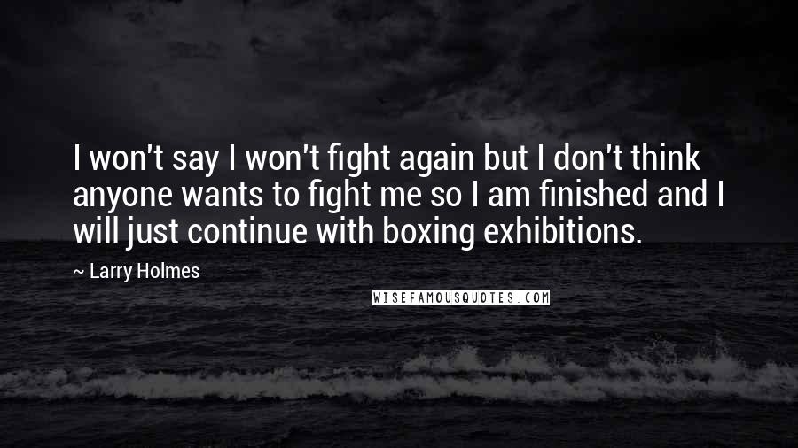 Larry Holmes Quotes: I won't say I won't fight again but I don't think anyone wants to fight me so I am finished and I will just continue with boxing exhibitions.