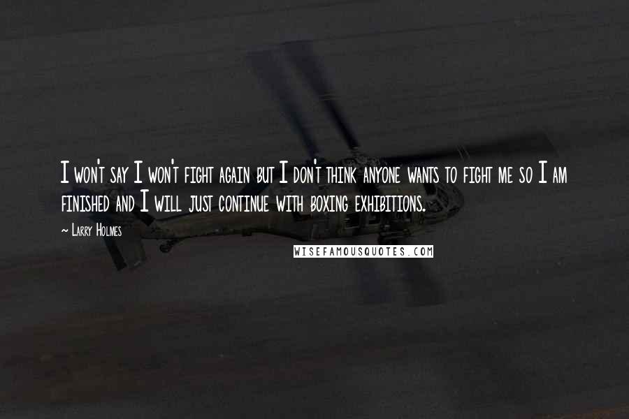 Larry Holmes Quotes: I won't say I won't fight again but I don't think anyone wants to fight me so I am finished and I will just continue with boxing exhibitions.