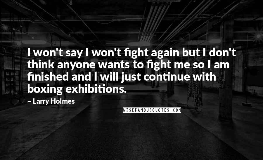 Larry Holmes Quotes: I won't say I won't fight again but I don't think anyone wants to fight me so I am finished and I will just continue with boxing exhibitions.