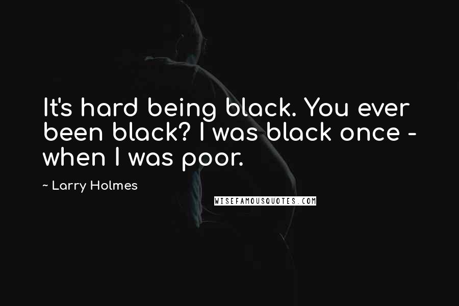 Larry Holmes Quotes: It's hard being black. You ever been black? I was black once - when I was poor.