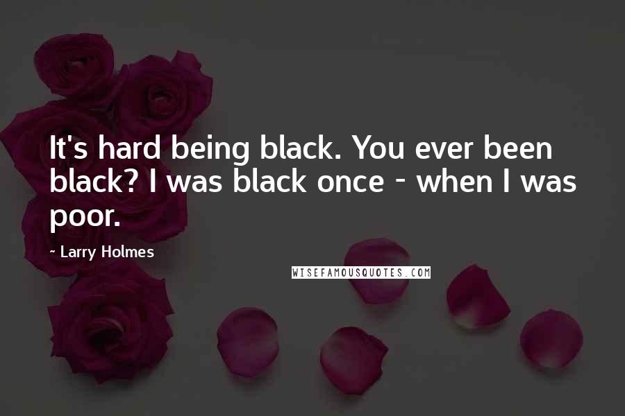 Larry Holmes Quotes: It's hard being black. You ever been black? I was black once - when I was poor.