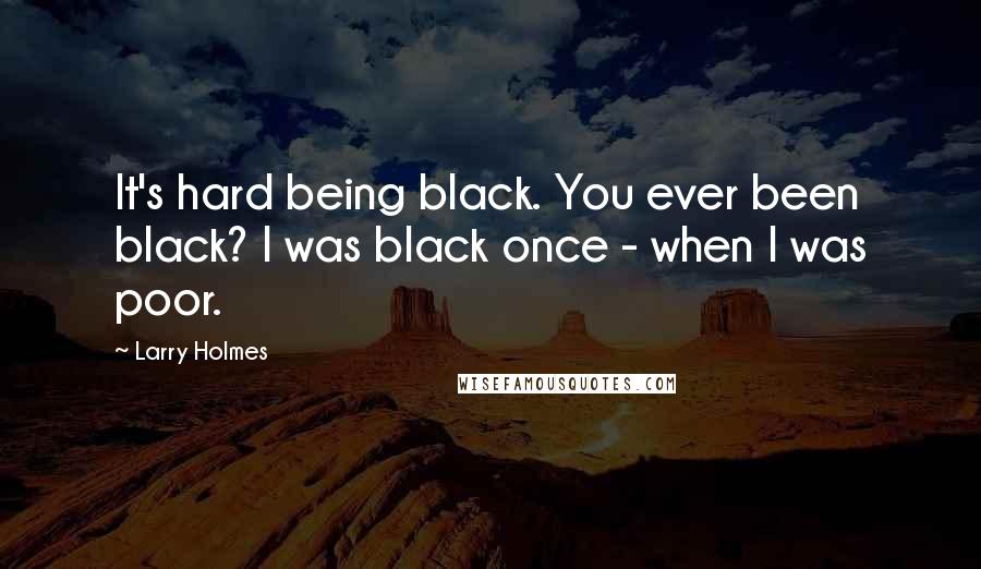 Larry Holmes Quotes: It's hard being black. You ever been black? I was black once - when I was poor.