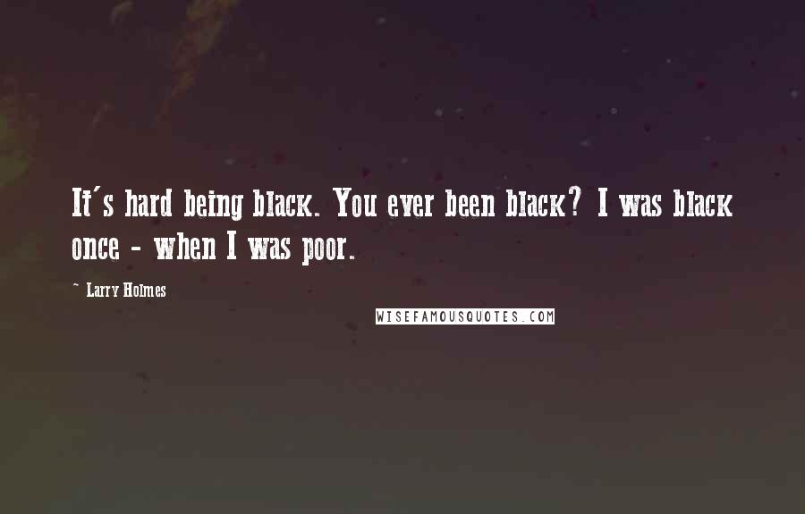 Larry Holmes Quotes: It's hard being black. You ever been black? I was black once - when I was poor.
