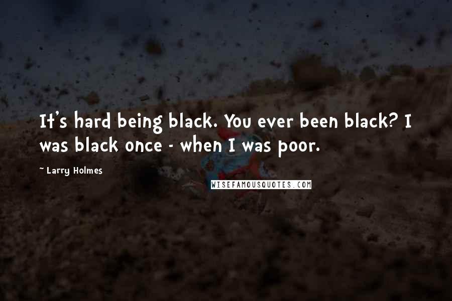 Larry Holmes Quotes: It's hard being black. You ever been black? I was black once - when I was poor.