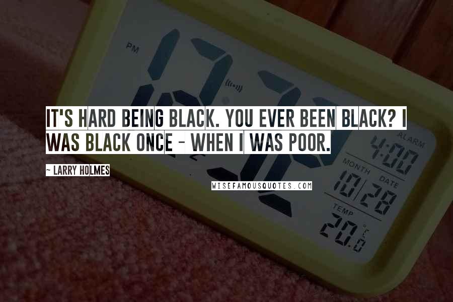 Larry Holmes Quotes: It's hard being black. You ever been black? I was black once - when I was poor.