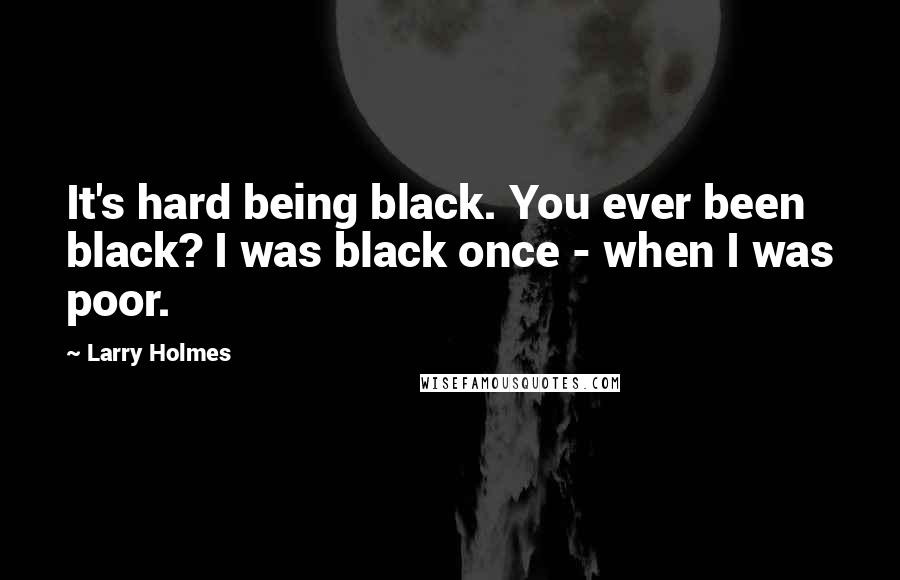 Larry Holmes Quotes: It's hard being black. You ever been black? I was black once - when I was poor.