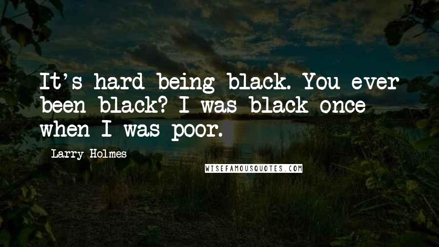 Larry Holmes Quotes: It's hard being black. You ever been black? I was black once - when I was poor.