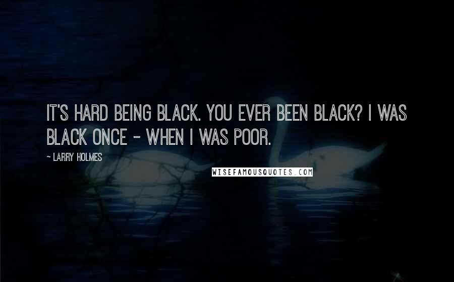 Larry Holmes Quotes: It's hard being black. You ever been black? I was black once - when I was poor.