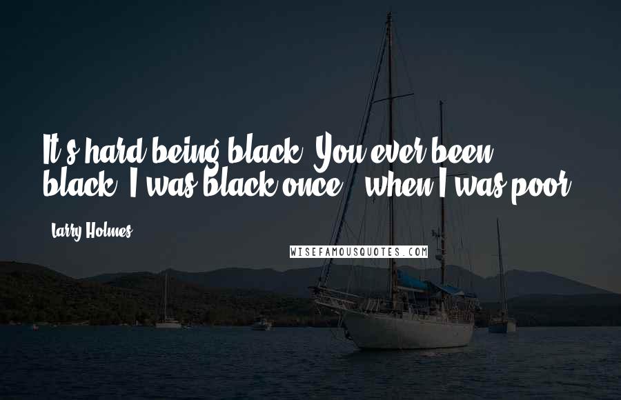 Larry Holmes Quotes: It's hard being black. You ever been black? I was black once - when I was poor.