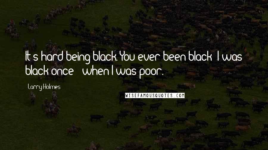 Larry Holmes Quotes: It's hard being black. You ever been black? I was black once - when I was poor.
