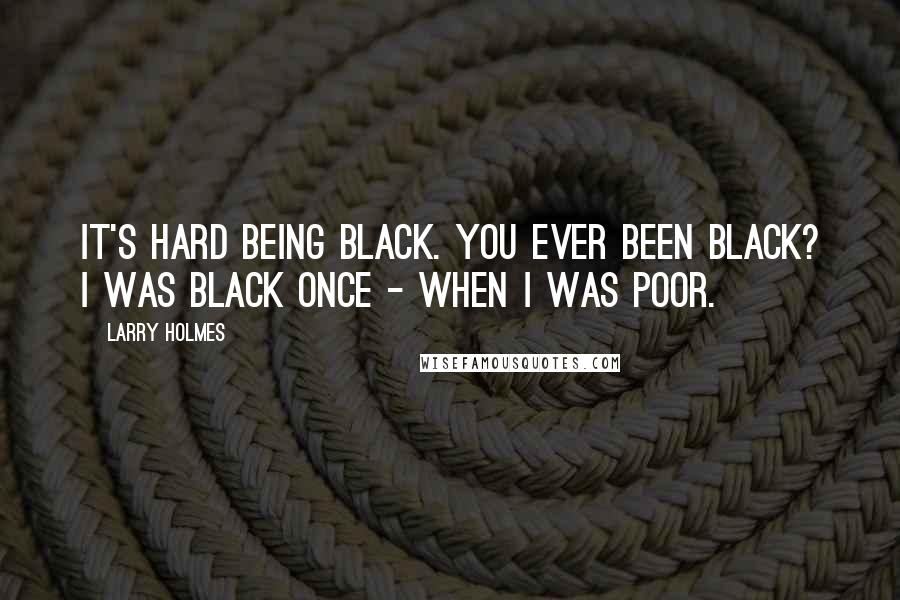 Larry Holmes Quotes: It's hard being black. You ever been black? I was black once - when I was poor.