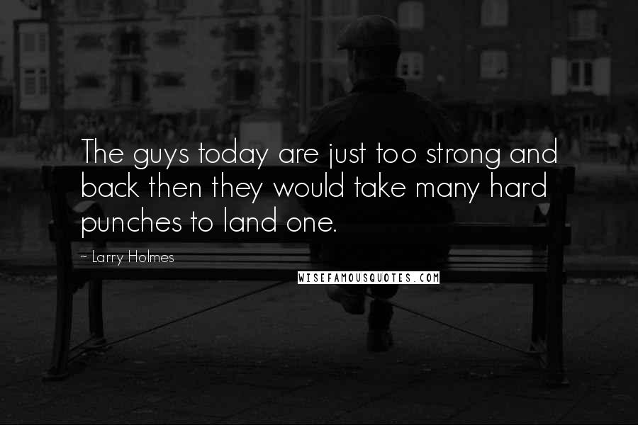 Larry Holmes Quotes: The guys today are just too strong and back then they would take many hard punches to land one.