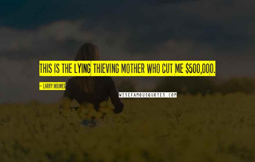Larry Holmes Quotes: This is the lying thieving mother who cut me $500,000.