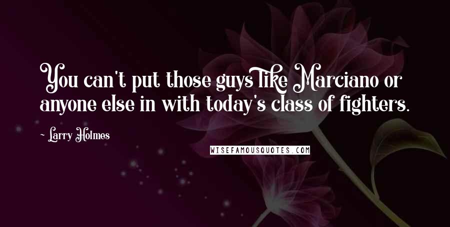 Larry Holmes Quotes: You can't put those guys like Marciano or anyone else in with today's class of fighters.