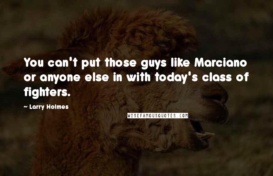 Larry Holmes Quotes: You can't put those guys like Marciano or anyone else in with today's class of fighters.