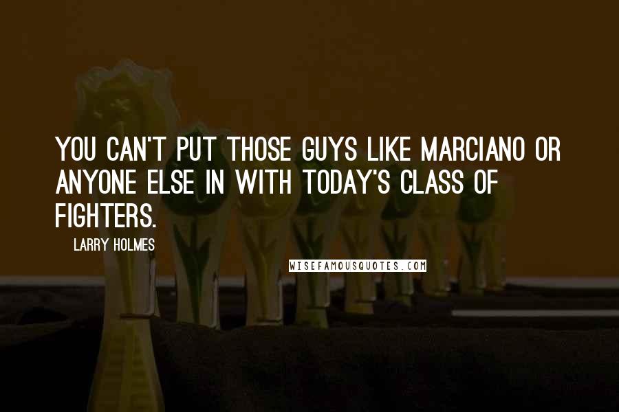 Larry Holmes Quotes: You can't put those guys like Marciano or anyone else in with today's class of fighters.