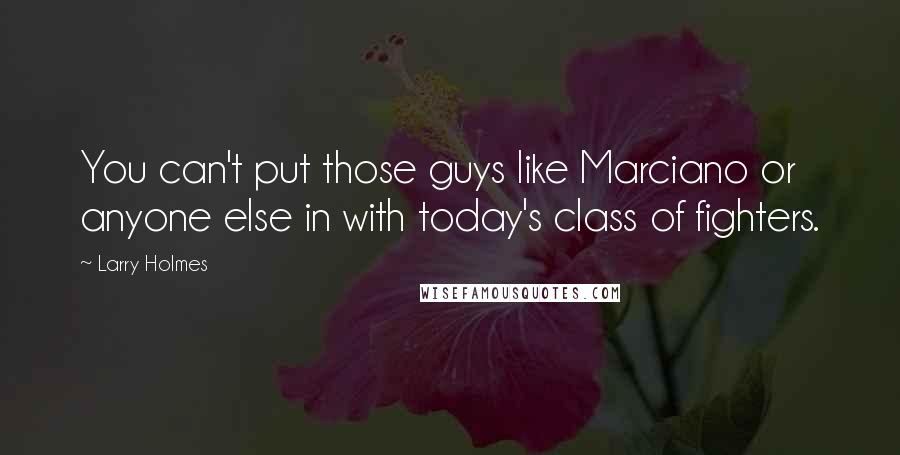 Larry Holmes Quotes: You can't put those guys like Marciano or anyone else in with today's class of fighters.