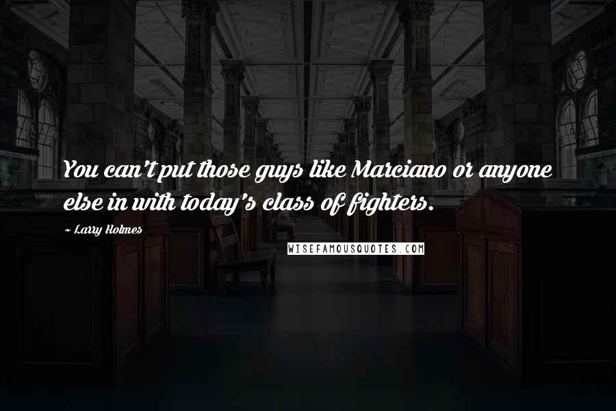 Larry Holmes Quotes: You can't put those guys like Marciano or anyone else in with today's class of fighters.