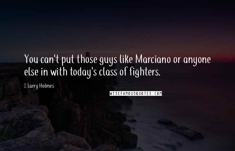 Larry Holmes Quotes: You can't put those guys like Marciano or anyone else in with today's class of fighters.