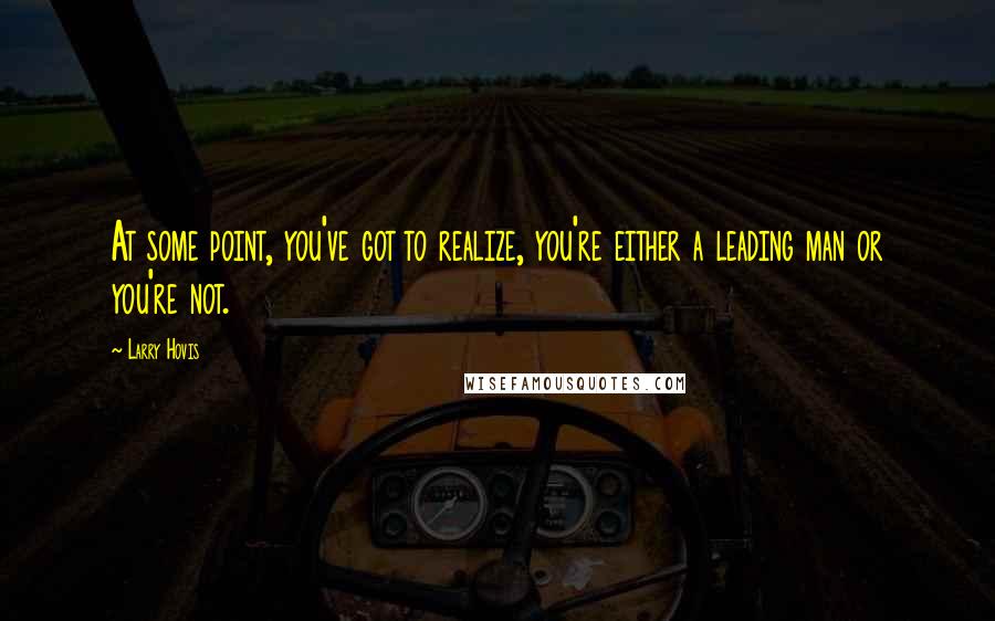 Larry Hovis Quotes: At some point, you've got to realize, you're either a leading man or you're not.