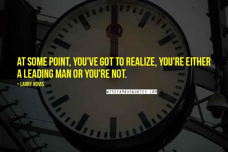 Larry Hovis Quotes: At some point, you've got to realize, you're either a leading man or you're not.