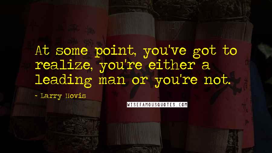 Larry Hovis Quotes: At some point, you've got to realize, you're either a leading man or you're not.